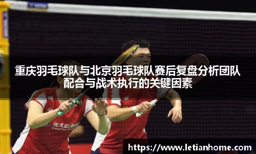 重庆羽毛球队与北京羽毛球队赛后复盘分析团队配合与战术执行的关键因素